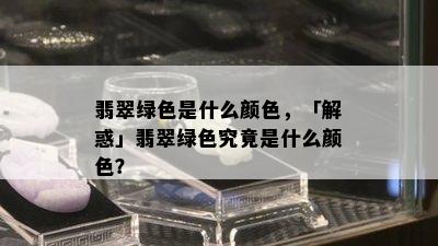 翡翠绿色是什么颜色，「解惑」翡翠绿色究竟是什么颜色？