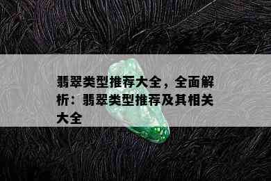 翡翠类型推荐大全，全面解析：翡翠类型推荐及其相关大全