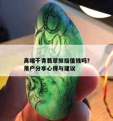 高端干青翡翠扳指值钱吗？用户分享心得与建议