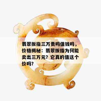 翡翠扳指三万贵吗值钱吗，价格揭秘：翡翠扳指为何能卖出三万元？它真的值这个价吗？