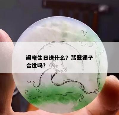 闺蜜生日送什么？翡翠镯子合适吗？