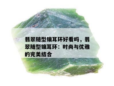 翡翠随型镶耳环好看吗，翡翠随型镶耳环：时尚与优雅的完美结合