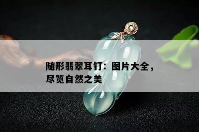 随形翡翠耳钉：图片大全，尽览自然之美