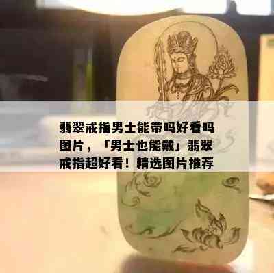 翡翠戒指男士能带吗好看吗图片，「男士也能戴」翡翠戒指超好看！精选图片推荐