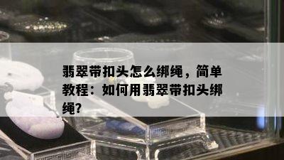 翡翠带扣头怎么绑绳，简单教程：如何用翡翠带扣头绑绳？