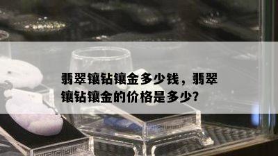 翡翠镶钻镶金多少钱，翡翠镶钻镶金的价格是多少？