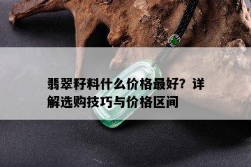 翡翠籽料什么价格更好？详解选购技巧与价格区间