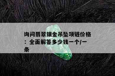 询问翡翠镶金吊坠项链价格：全面解答多少钱一个/一条