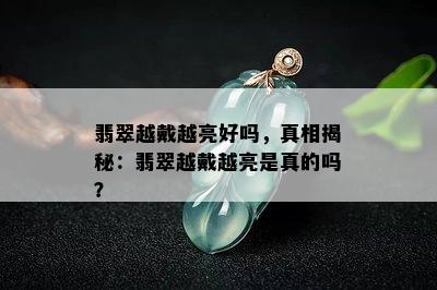 翡翠越戴越亮好吗，真相揭秘：翡翠越戴越亮是真的吗？