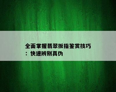 全面掌握翡翠扳指鉴赏技巧：快速辨别真伪