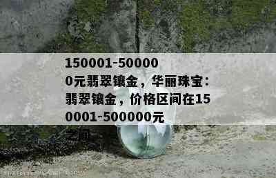 150001-500000元翡翠镶金，华丽珠宝：翡翠镶金，价格区间在150001-500000元之间