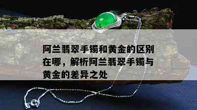 阿兰翡翠手镯和黄金的区别在哪，解析阿兰翡翠手镯与黄金的差异之处