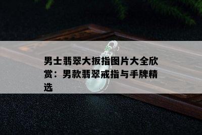 男士翡翠大扳指图片大全欣赏：男款翡翠戒指与手牌精选