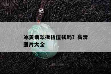 冰黄翡翠扳指值钱吗？高清图片大全