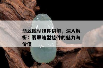 翡翠随型挂件讲解，深入解析：翡翠随型挂件的魅力与价值