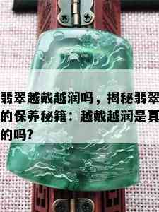 翡翠越戴越润吗，揭秘翡翠的保养秘籍：越戴越润是真的吗？