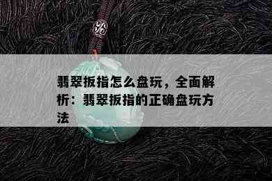 翡翠扳指怎么盘玩，全面解析：翡翠扳指的正确盘玩方法