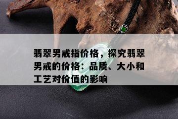 翡翠男戒指价格，探究翡翠男戒的价格：品质、大小和工艺对价值的影响