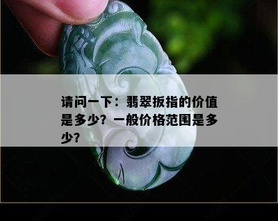 请问一下：翡翠扳指的价值是多少？一般价格范围是多少？