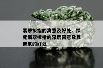 翡翠扳指的寓意及好处，探究翡翠扳指的深层寓意及其带来的好处