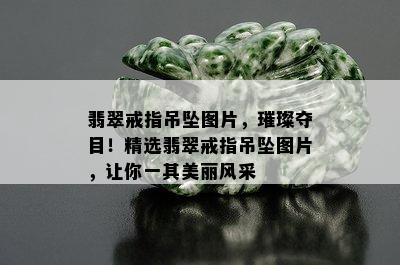 翡翠戒指吊坠图片，璀璨夺目！精选翡翠戒指吊坠图片，让你一其美丽风采