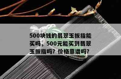 500块钱的翡翠玉扳指能买吗，500元能买到翡翠玉扳指吗？价格靠谱吗？