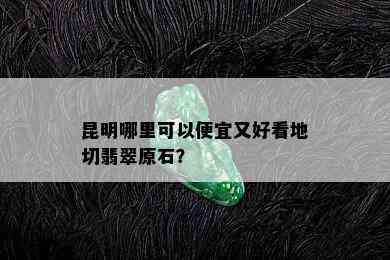 昆明哪里可以便宜又好看地切翡翠原石？