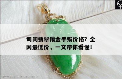 询问翡翠镶金手镯价格？全网更低价，一文带你看懂！