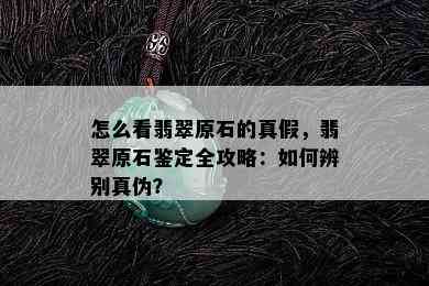 怎么看翡翠原石的真假，翡翠原石鉴定全攻略：如何辨别真伪？