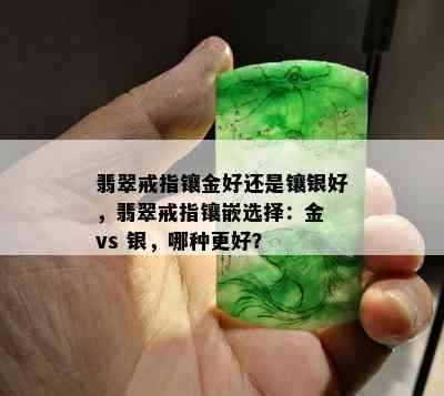 翡翠戒指镶金好还是镶银好，翡翠戒指镶嵌选择：金 vs 银，哪种更好？