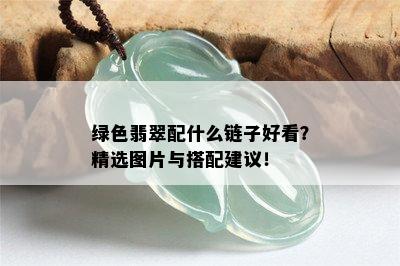 绿色翡翠配什么链子好看？精选图片与搭配建议！