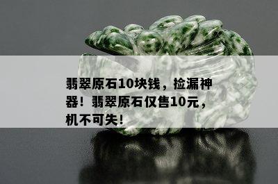 翡翠原石10块钱，捡漏神器！翡翠原石仅售10元，机不可失！