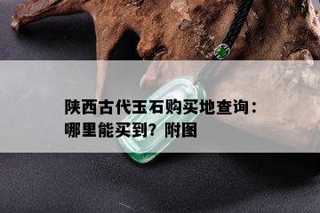 陕西古代玉石购买地查询：哪里能买到？附图