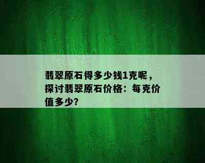 翡翠原石得多少钱1克呢，探讨翡翠原石价格：每克价值多少？