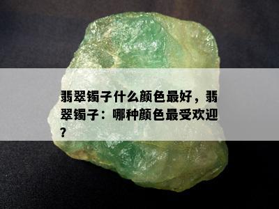 翡翠镯子什么颜色更好，翡翠镯子：哪种颜色更受欢迎？