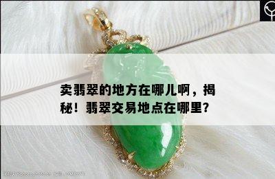 卖翡翠的地方在哪儿啊，揭秘！翡翠交易地点在哪里？