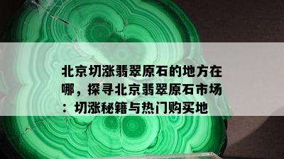 北京切涨翡翠原石的地方在哪，探寻北京翡翠原石市场：切涨秘籍与热门购买地