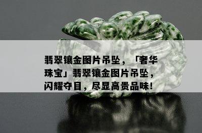 翡翠镶金图片吊坠，「奢华珠宝」翡翠镶金图片吊坠，闪耀夺目，尽显高贵品味！