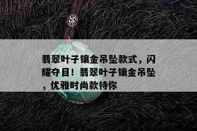 翡翠叶子镶金吊坠款式，闪耀夺目！翡翠叶子镶金吊坠，优雅时尚款待你