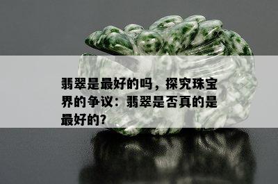 翡翠是更好的吗，探究珠宝界的争议：翡翠是否真的是更好的？