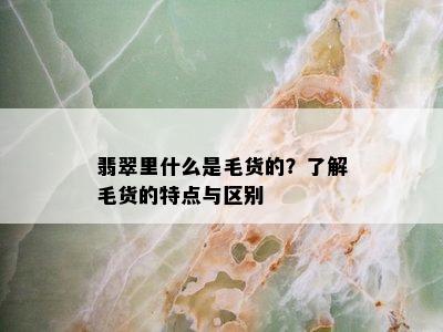 翡翠里什么是毛货的？了解毛货的特点与区别