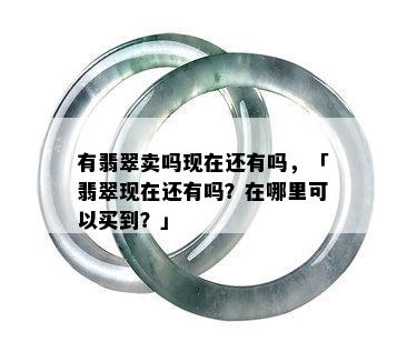 有翡翠卖吗现在还有吗，「翡翠现在还有吗？在哪里可以买到？」