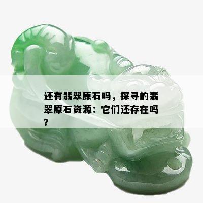 还有翡翠原石吗，探寻的翡翠原石资源：它们还存在吗？