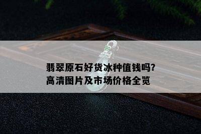 翡翠原石好货冰种值钱吗？高清图片及市场价格全览