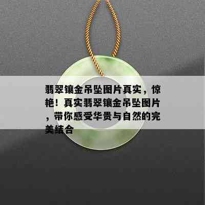 翡翠镶金吊坠图片真实，惊艳！真实翡翠镶金吊坠图片，带你感受华贵与自然的完美结合