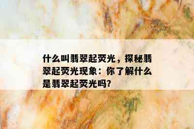 什么叫翡翠起荧光，探秘翡翠起荧光现象：你了解什么是翡翠起荧光吗？