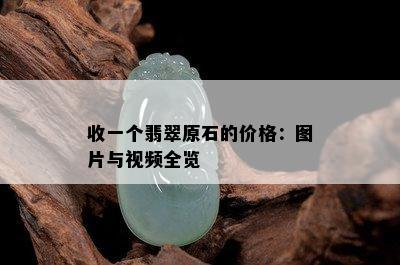 收一个翡翠原石的价格：图片与视频全览