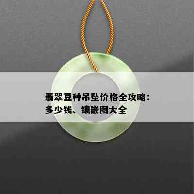 翡翠豆种吊坠价格全攻略：多少钱、镶嵌图大全