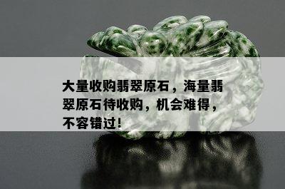 大量收购翡翠原石，海量翡翠原石待收购，机会难得，不容错过！