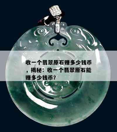 收一个翡翠原石赚多少钱币，揭秘：收一个翡翠原石能赚多少钱币？